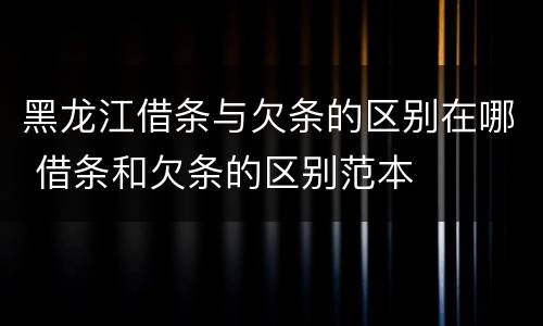 黑龙江借条与欠条的区别在哪 借条和欠条的区别范本