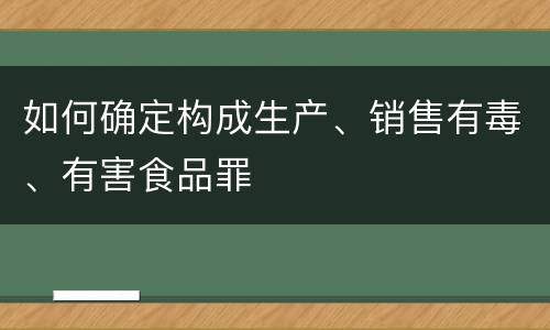 如何确定构成生产、销售有毒、有害食品罪