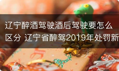 辽宁醉酒驾驶酒后驾驶要怎么区分 辽宁省醉驾2019年处罚新规