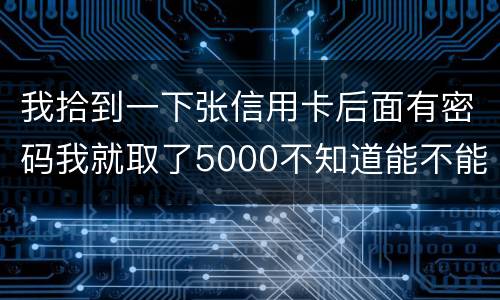 我拾到一下张信用卡后面有密码我就取了5000不知道能不能判