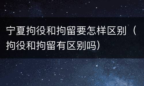 宁夏拘役和拘留要怎样区别（拘役和拘留有区别吗）