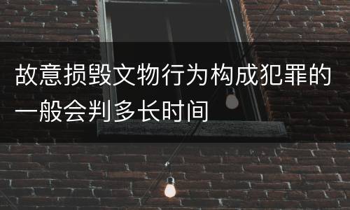 故意损毁文物行为构成犯罪的一般会判多长时间