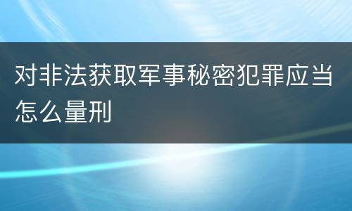 对非法获取军事秘密犯罪应当怎么量刑