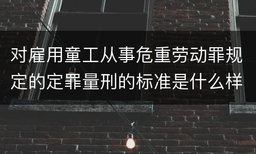 对雇用童工从事危重劳动罪规定的定罪量刑的标准是什么样的
