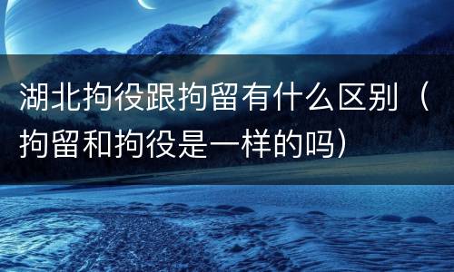 湖北拘役跟拘留有什么区别（拘留和拘役是一样的吗）
