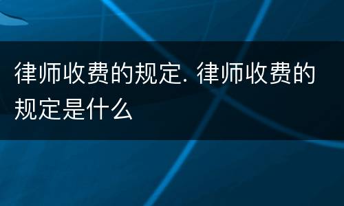 律师收费的规定. 律师收费的规定是什么