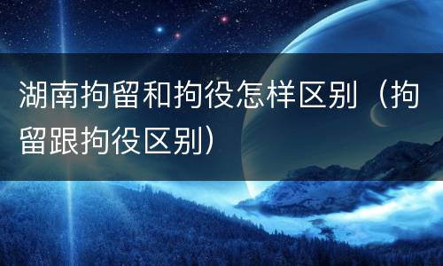 湖南拘留和拘役怎样区别（拘留跟拘役区别）