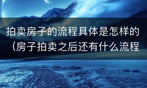 拍卖房子的流程具体是怎样的（房子拍卖之后还有什么流程）
