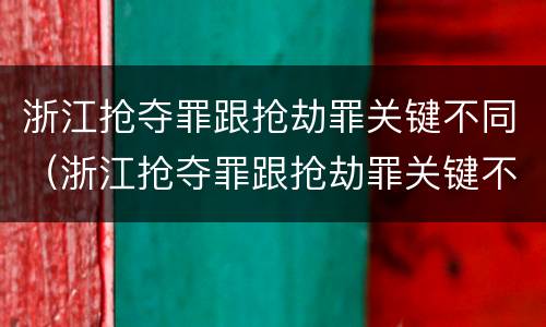浙江抢夺罪跟抢劫罪关键不同（浙江抢夺罪跟抢劫罪关键不同吗）