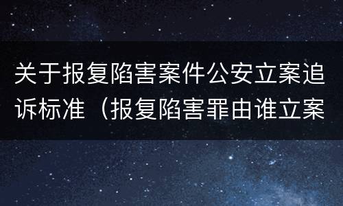 关于报复陷害案件公安立案追诉标准（报复陷害罪由谁立案侦查）