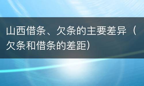 山西借条、欠条的主要差异（欠条和借条的差距）