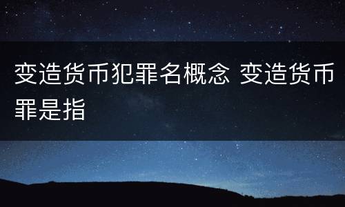 变造货币犯罪名概念 变造货币罪是指