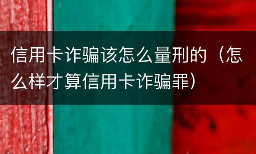 信用卡诈骗该怎么量刑的（怎么样才算信用卡诈骗罪）