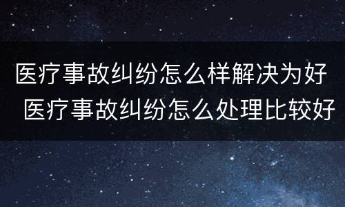 医疗事故纠纷怎么样解决为好 医疗事故纠纷怎么处理比较好