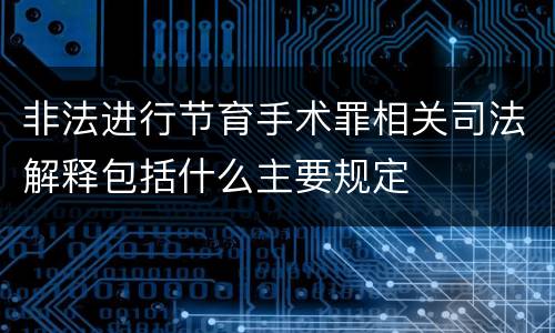 非法进行节育手术罪相关司法解释包括什么主要规定