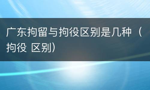 广东拘留与拘役区别是几种（拘役 区别）