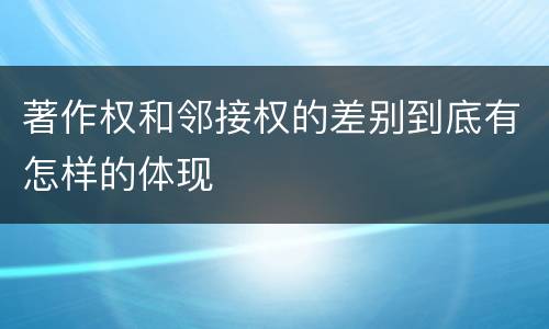 著作权和邻接权的差别到底有怎样的体现