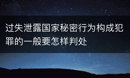 过失泄露国家秘密行为构成犯罪的一般要怎样判处