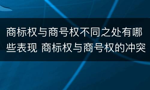 商标权与商号权不同之处有哪些表现 商标权与商号权的冲突以及解决