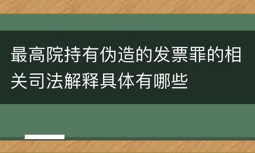 最高院持有伪造的发票罪的相关司法解释具体有哪些