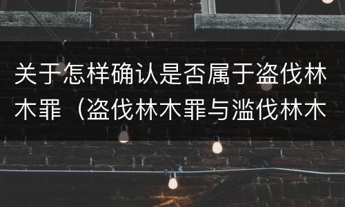 关于怎样确认是否属于盗伐林木罪（盗伐林木罪与滥伐林木罪以及盗窃罪的区别）