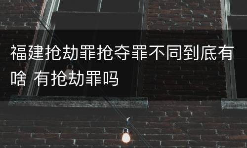 福建抢劫罪抢夺罪不同到底有啥 有抢劫罪吗