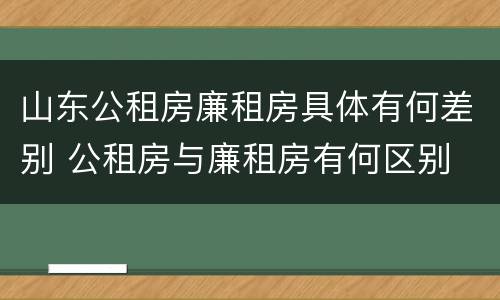 山东公租房廉租房具体有何差别 公租房与廉租房有何区别