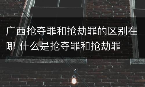 广西抢夺罪和抢劫罪的区别在哪 什么是抢夺罪和抢劫罪