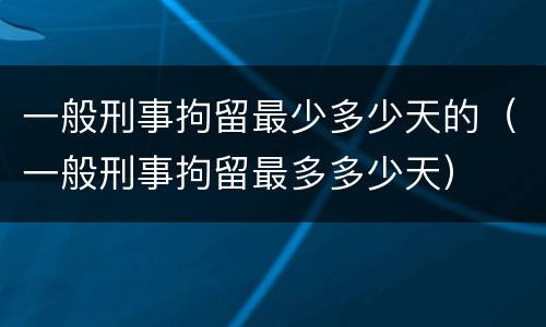 一般刑事拘留最少多少天的（一般刑事拘留最多多少天）