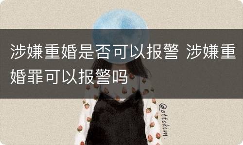涉嫌重婚是否可以报警 涉嫌重婚罪可以报警吗