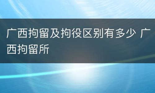 广西拘留及拘役区别有多少 广西拘留所