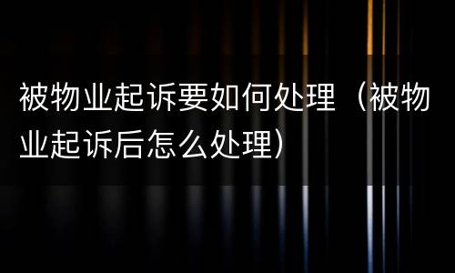 被物业起诉要如何处理（被物业起诉后怎么处理）