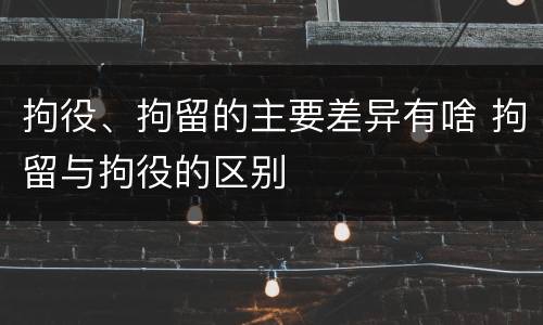 拘役、拘留的主要差异有啥 拘留与拘役的区别