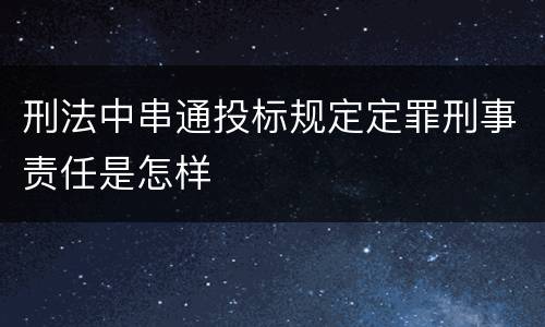刑法中串通投标规定定罪刑事责任是怎样