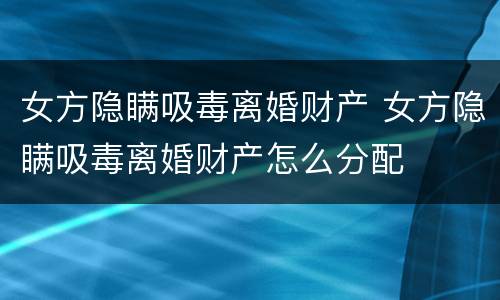 女方隐瞒吸毒离婚财产 女方隐瞒吸毒离婚财产怎么分配