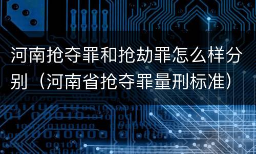 河南抢夺罪和抢劫罪怎么样分别（河南省抢夺罪量刑标准）