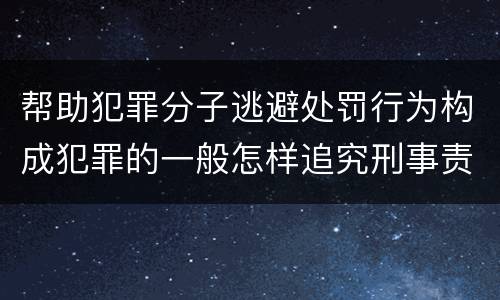 帮助犯罪分子逃避处罚行为构成犯罪的一般怎样追究刑事责任
