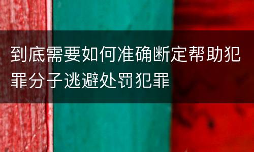 到底需要如何准确断定帮助犯罪分子逃避处罚犯罪