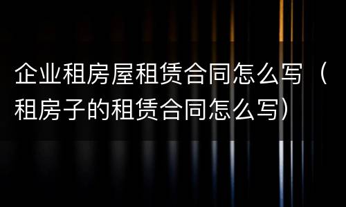 企业租房屋租赁合同怎么写（租房子的租赁合同怎么写）