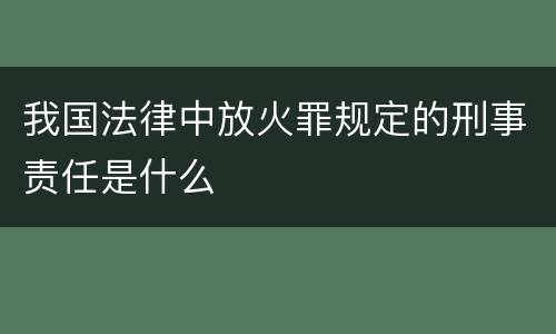 我国法律中放火罪规定的刑事责任是什么