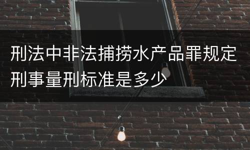 刑法中非法捕捞水产品罪规定刑事量刑标准是多少