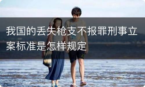 我国的丢失枪支不报罪刑事立案标准是怎样规定