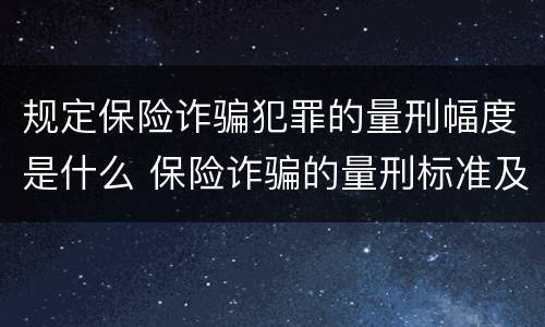 规定保险诈骗犯罪的量刑幅度是什么 保险诈骗的量刑标准及金额