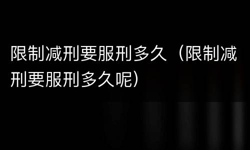限制减刑要服刑多久（限制减刑要服刑多久呢）
