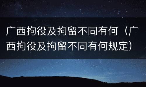 广西拘役及拘留不同有何（广西拘役及拘留不同有何规定）