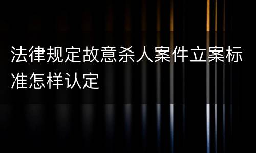 法律规定故意杀人案件立案标准怎样认定