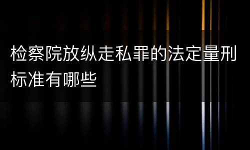 检察院放纵走私罪的法定量刑标准有哪些
