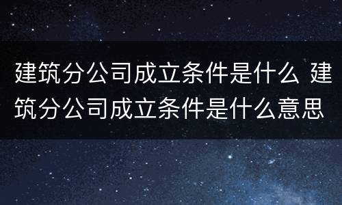 建筑分公司成立条件是什么 建筑分公司成立条件是什么意思