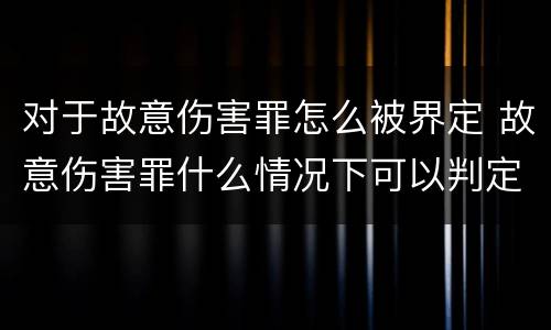 对于故意伤害罪怎么被界定 故意伤害罪什么情况下可以判定