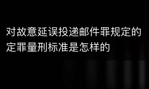 对故意延误投递邮件罪规定的定罪量刑标准是怎样的